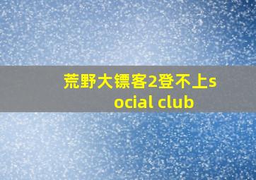 荒野大镖客2登不上social club